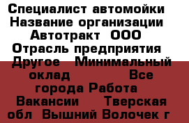 Специалист автомойки › Название организации ­ Автотракт, ООО › Отрасль предприятия ­ Другое › Минимальный оклад ­ 20 000 - Все города Работа » Вакансии   . Тверская обл.,Вышний Волочек г.